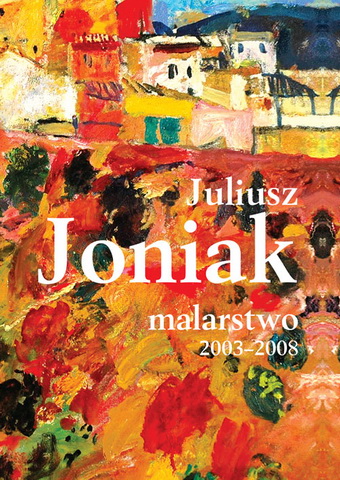 Juliusz Joniak  „Malarstwo 2003-2008”, Kraków 2008, ss. 199